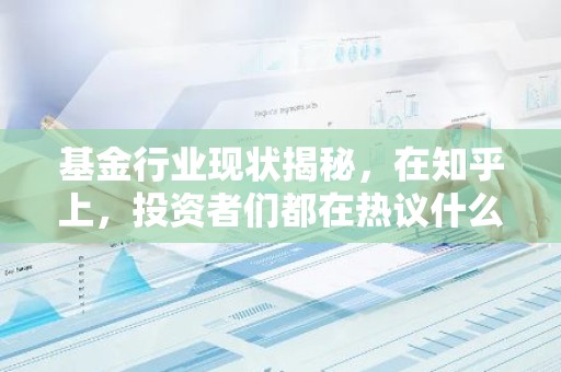 基金行业现状揭秘，在知乎上，投资者们都在热议什么？