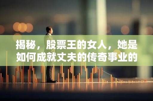 揭秘，股票王的女人，她是如何成就丈夫的传奇事业的？