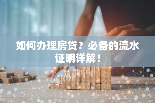 如何办理房贷？必备的流水证明详解！