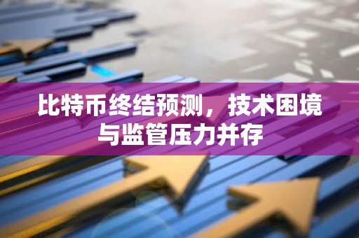 比特币终结预测，技术困境与监管压力并存