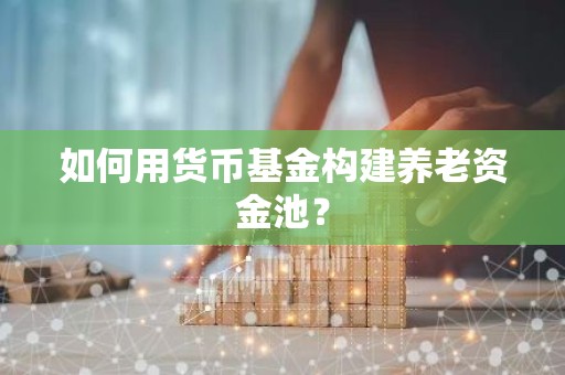 如何用货币基金构建养老资金池？