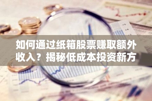 如何通过纸箱股票赚取额外收入？揭秘低成本投资新方式