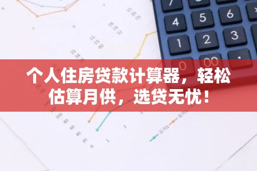 个人住房贷款计算器，轻松估算月供，选贷无忧！