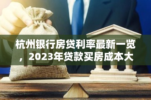 杭州银行房贷利率最新一览，2023年贷款买房成本大揭秘！