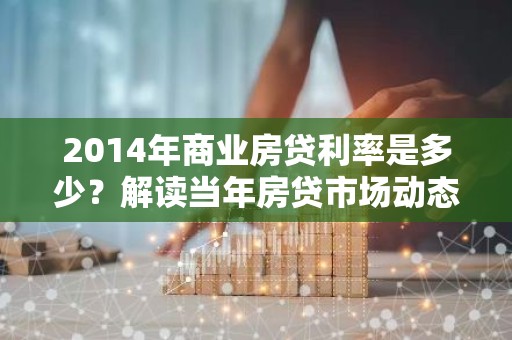 2014年商业房贷利率是多少？解读当年房贷市场动态