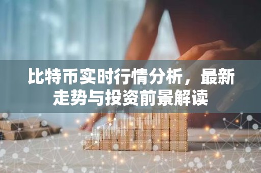 比特币实时行情分析，最新走势与投资前景解读