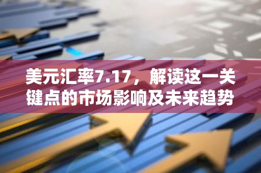 美元汇率7.17，解读这一关键点的市场影响及未来趋势