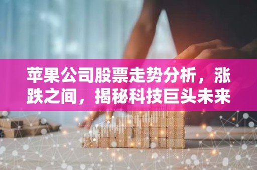 苹果公司股票走势分析，涨跌之间，揭秘科技巨头未来走向