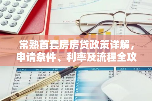 常熟首套房房贷政策详解，申请条件、利率及流程全攻略