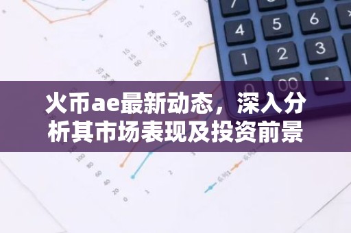 火币ae最新动态，深入分析其市场表现及投资前景