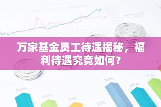 万家基金员工待遇揭秘，福利待遇究竟如何？
