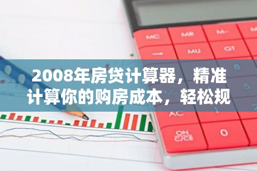 2008年房贷计算器，精准计算你的购房成本，轻松规划财务未来！