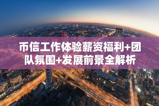 币信工作体验薪资福利+团队氛围+发展前景全解析