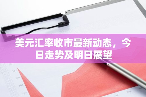 美元汇率收市最新动态，今日走势及明日展望