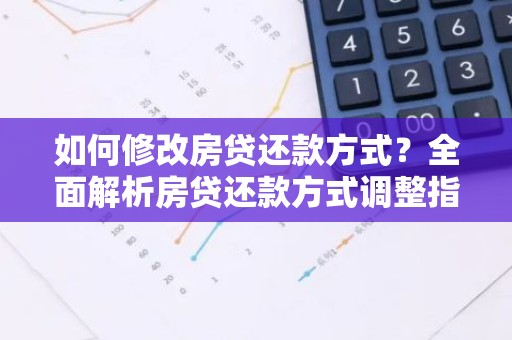 如何修改房贷还款方式？全面解析房贷还款方式调整指南