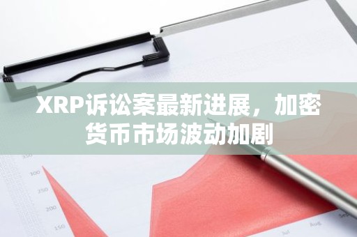 XRP诉讼案最新进展，加密货币市场波动加剧