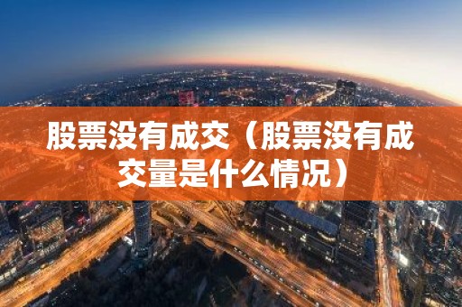 股票没有成交（股票没有成交量是什么情况）