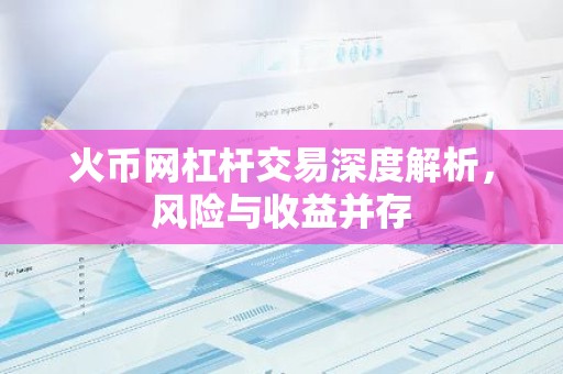火币网杠杆交易深度解析，风险与收益并存