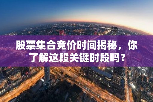 股票集合竞价时间揭秘，你了解这段关键时段吗？