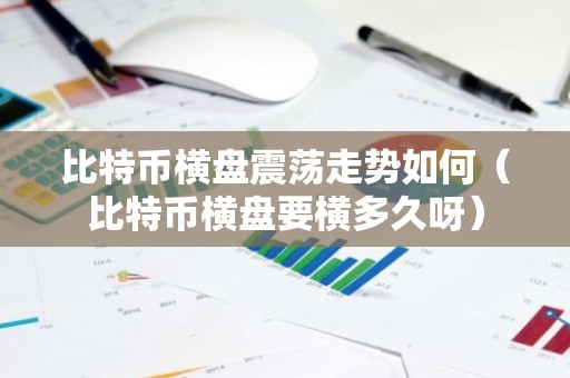 比特币横盘震荡走势如何（比特币横盘要横多久呀）