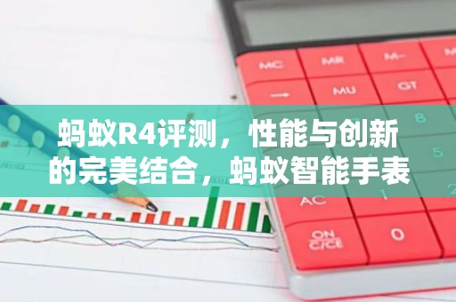 蚂蚁R4评测，性能与创新的完美结合，蚂蚁智能手表全面解析