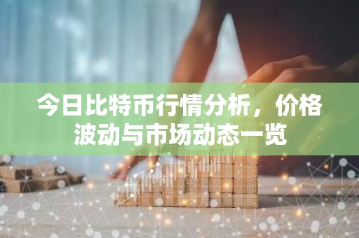 今日比特币行情分析，价格波动与市场动态一览