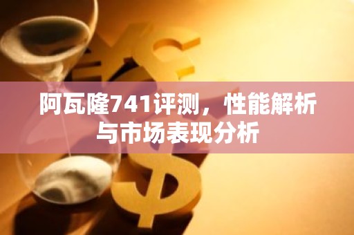 阿瓦隆741评测，性能解析与市场表现分析