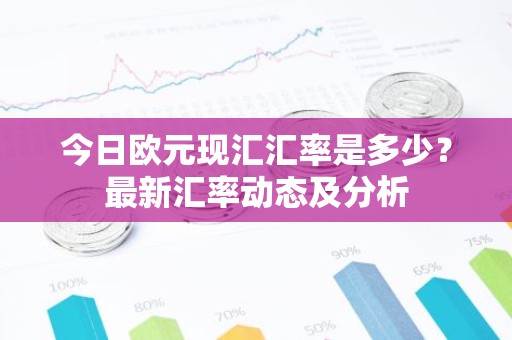 今日欧元现汇汇率是多少？最新汇率动态及分析