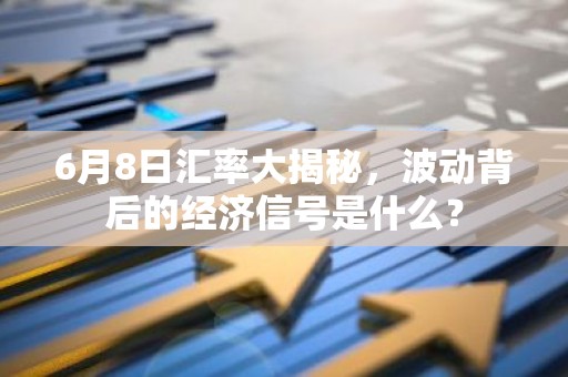 6月8日汇率大揭秘，波动背后的经济信号是什么？