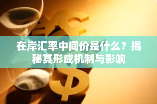 在岸汇率中间价是什么？揭秘其形成机制与影响