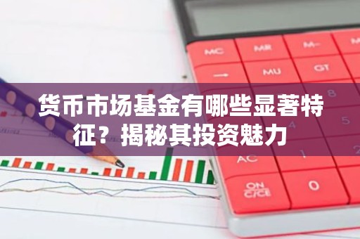 货币市场基金有哪些显著特征？揭秘其投资魅力