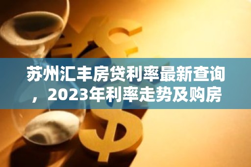 苏州汇丰房贷利率最新查询，2023年利率走势及购房指南