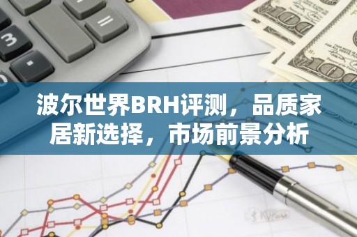 波尔世界BRH评测，品质家居新选择，市场前景分析
