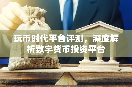 玩币时代平台评测，深度解析数字货币投资平台