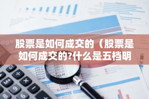 股票是如何成交的（股票是如何成交的?什么是五档明细?