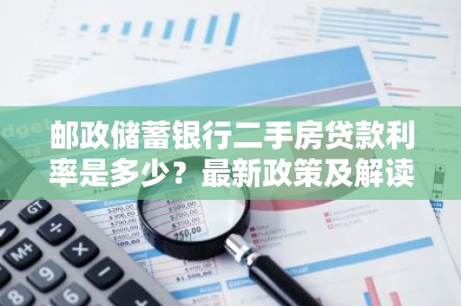 邮政储蓄银行二手房贷款利率是多少？最新政策及解读