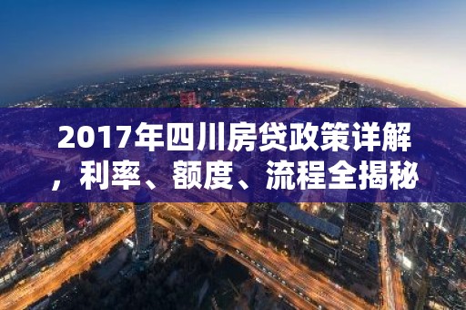 2017年四川房贷政策详解，利率、额度、流程全揭秘！