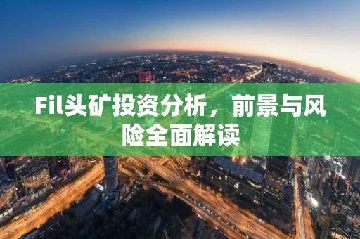 Fil头矿投资分析，前景与风险全面解读