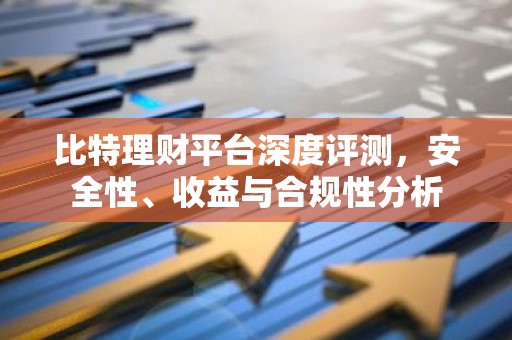 比特理财平台深度评测，安全性、收益与合规性分析