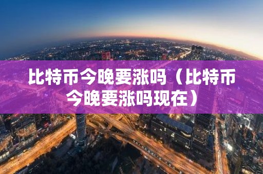 比特币今晚要涨吗（比特币今晚要涨吗现在）