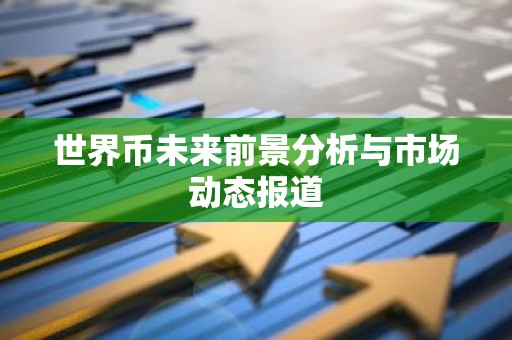 世界币未来前景分析与市场动态报道