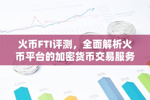 火币FTI评测，全面解析火币平台的加密货币交易服务