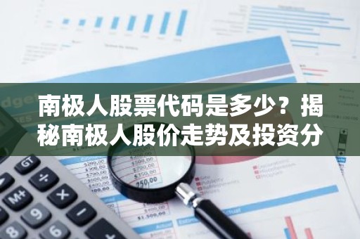 南极人股票代码是多少？揭秘南极人股价走势及投资分析