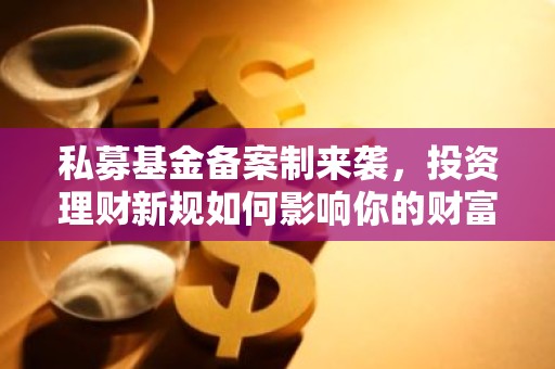 私募基金备案制来袭，投资理财新规如何影响你的财富增长？