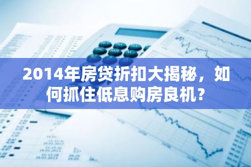 2014年房贷折扣大揭秘，如何抓住低息购房良机？