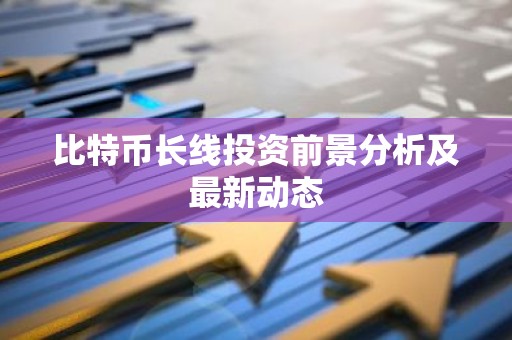 比特币长线投资前景分析及最新动态