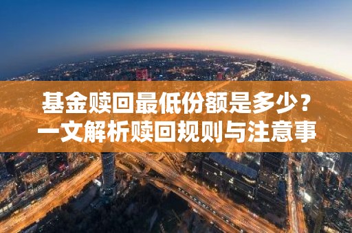 基金赎回最低份额是多少？一文解析赎回规则与注意事项