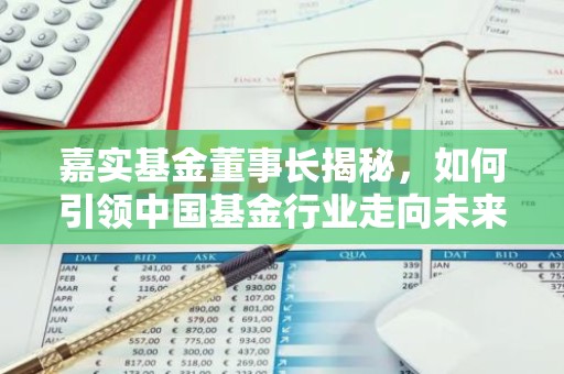 嘉实基金董事长揭秘，如何引领中国基金行业走向未来？