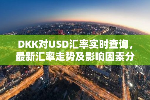 DKK对USD汇率实时查询，最新汇率走势及影响因素分析
