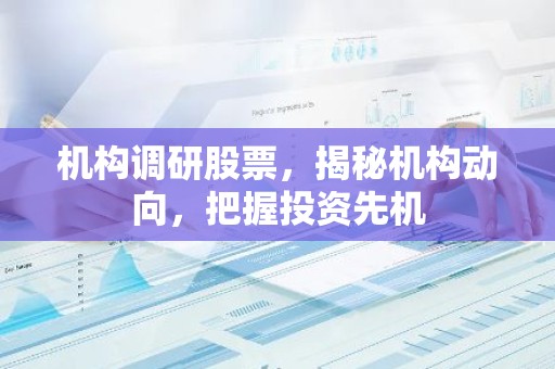 机构调研股票，揭秘机构动向，把握投资先机